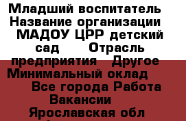 Младший воспитатель › Название организации ­ МАДОУ ЦРР детский сад №2 › Отрасль предприятия ­ Другое › Минимальный оклад ­ 8 000 - Все города Работа » Вакансии   . Ярославская обл.,Фоминское с.